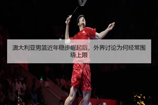 澳大利亚男篮近年稳步崛起后，外界讨论为何经常围绕上限
